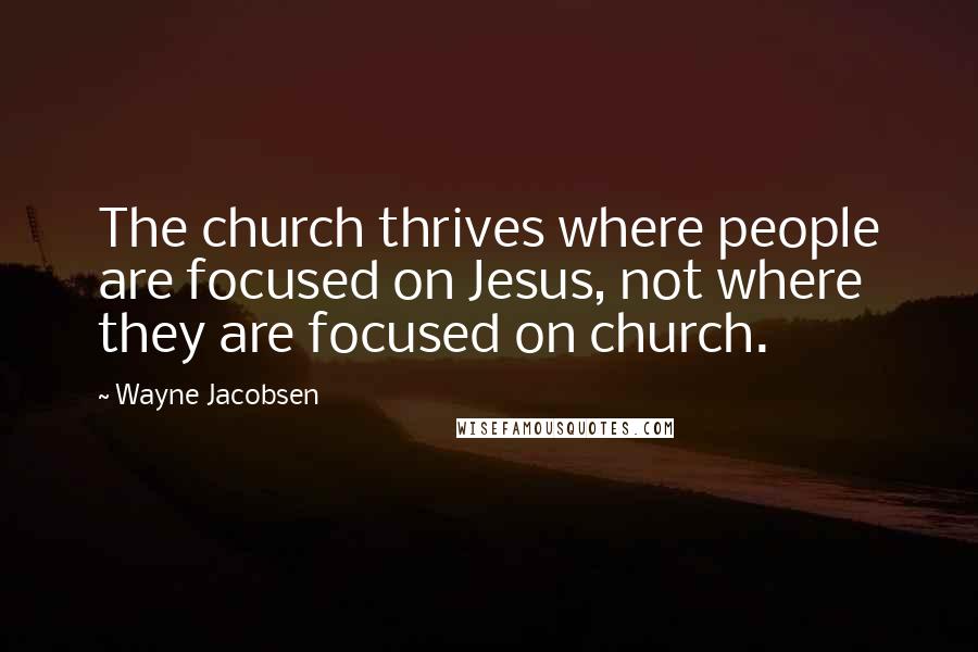 Wayne Jacobsen Quotes: The church thrives where people are focused on Jesus, not where they are focused on church.