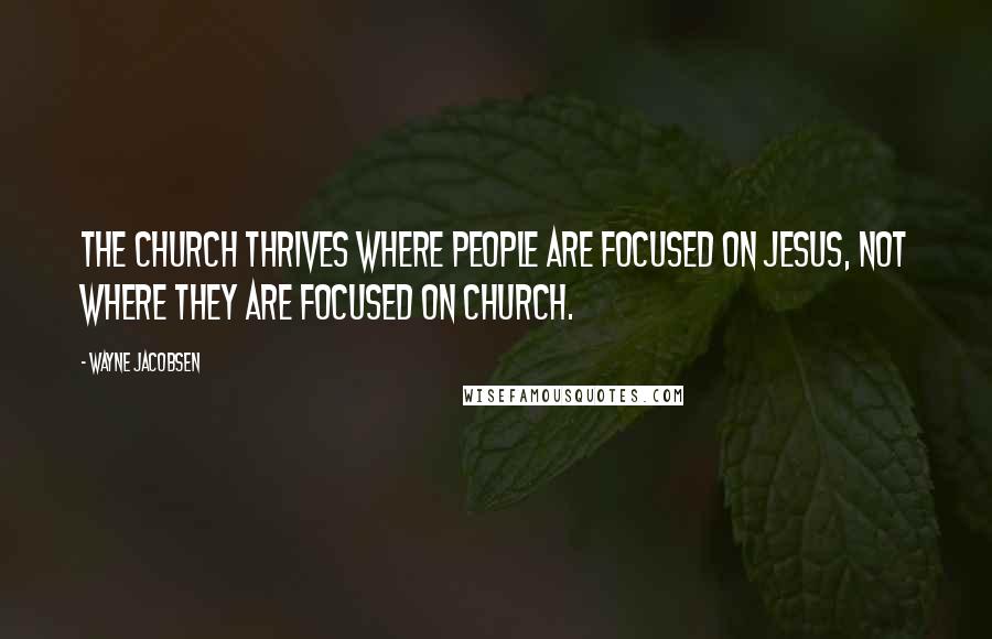 Wayne Jacobsen Quotes: The church thrives where people are focused on Jesus, not where they are focused on church.