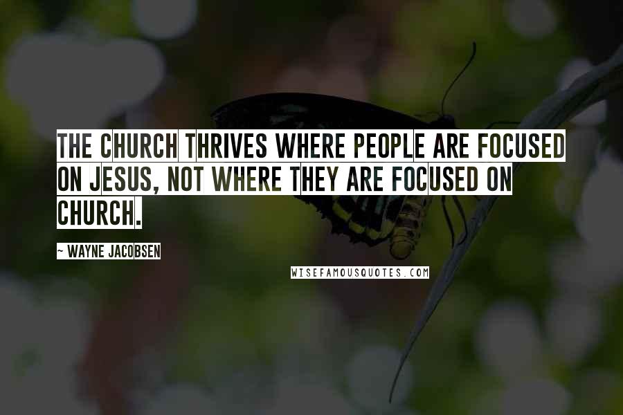 Wayne Jacobsen Quotes: The church thrives where people are focused on Jesus, not where they are focused on church.