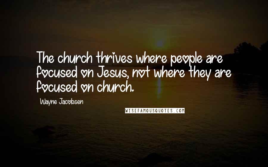 Wayne Jacobsen Quotes: The church thrives where people are focused on Jesus, not where they are focused on church.