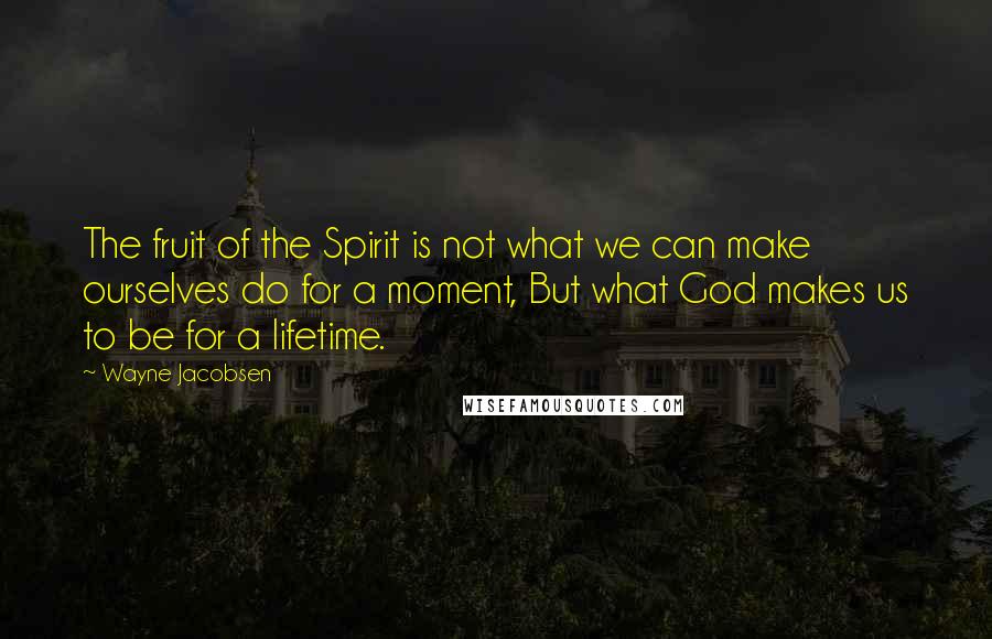 Wayne Jacobsen Quotes: The fruit of the Spirit is not what we can make ourselves do for a moment, But what God makes us to be for a lifetime.