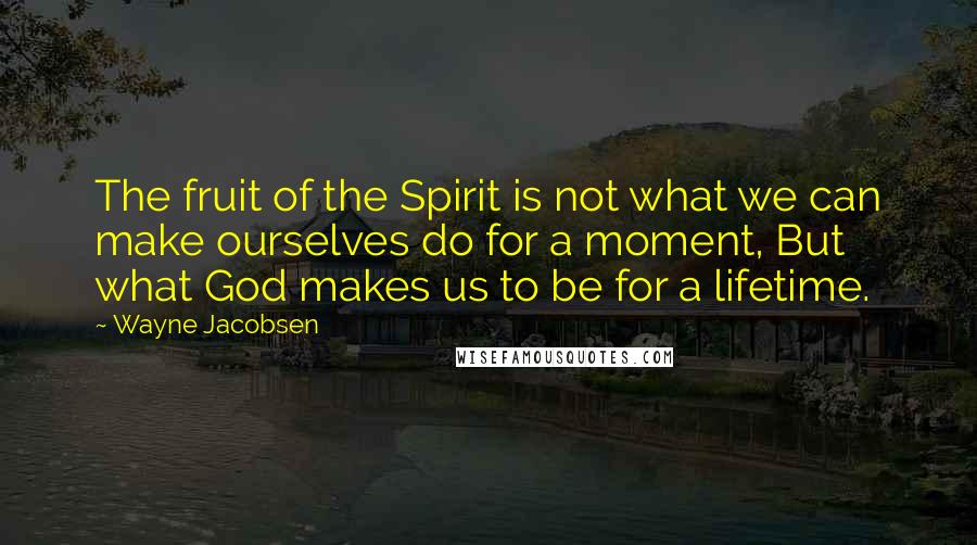 Wayne Jacobsen Quotes: The fruit of the Spirit is not what we can make ourselves do for a moment, But what God makes us to be for a lifetime.
