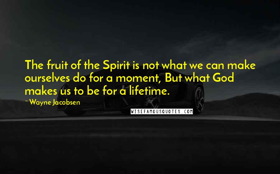Wayne Jacobsen Quotes: The fruit of the Spirit is not what we can make ourselves do for a moment, But what God makes us to be for a lifetime.