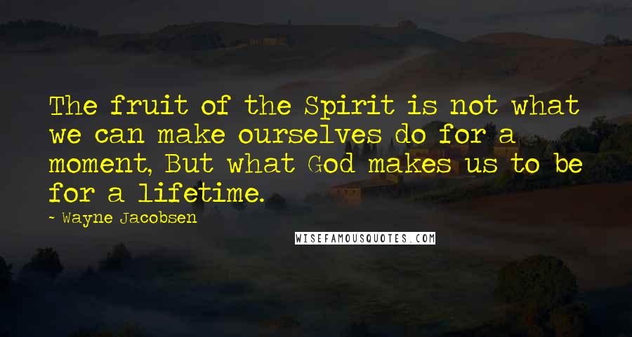Wayne Jacobsen Quotes: The fruit of the Spirit is not what we can make ourselves do for a moment, But what God makes us to be for a lifetime.