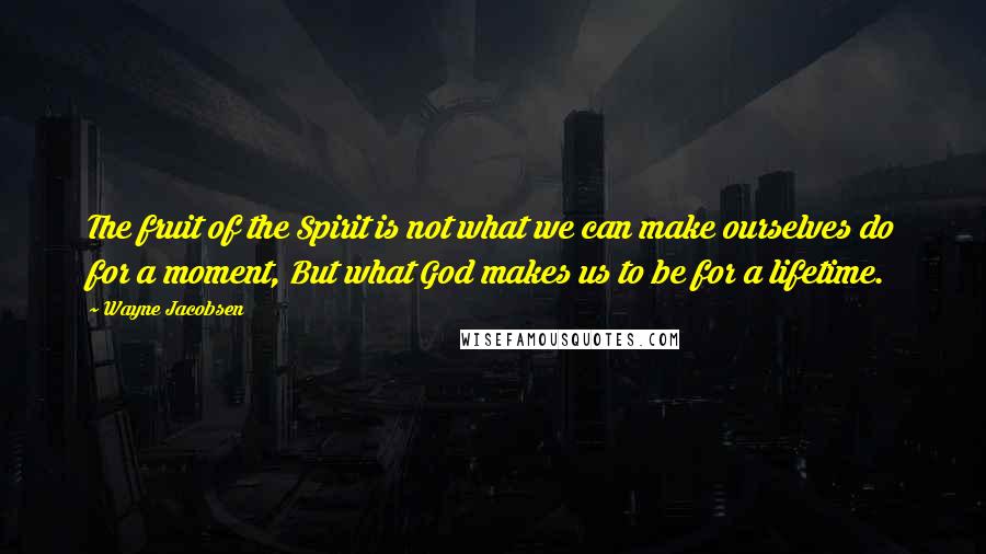 Wayne Jacobsen Quotes: The fruit of the Spirit is not what we can make ourselves do for a moment, But what God makes us to be for a lifetime.