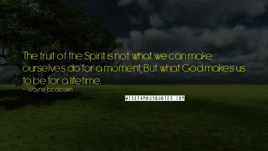 Wayne Jacobsen Quotes: The fruit of the Spirit is not what we can make ourselves do for a moment, But what God makes us to be for a lifetime.
