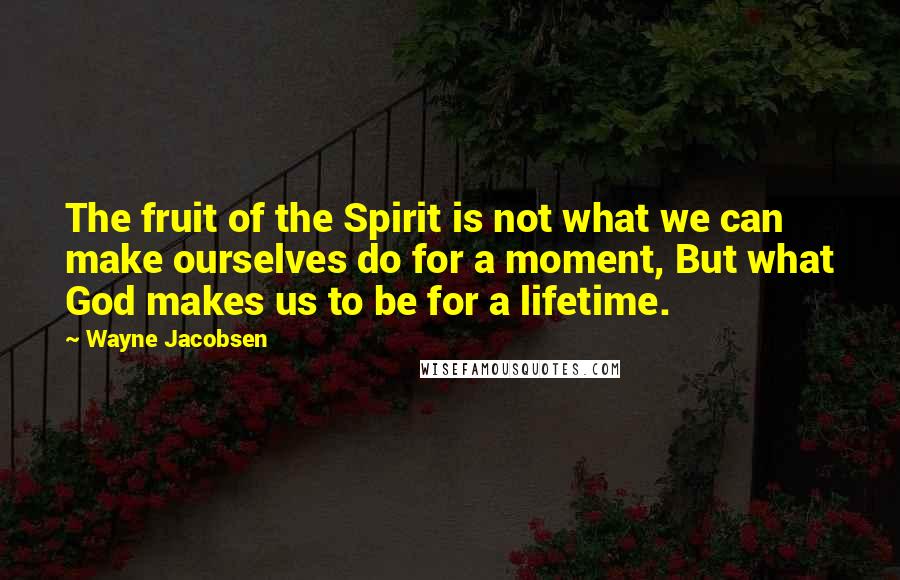 Wayne Jacobsen Quotes: The fruit of the Spirit is not what we can make ourselves do for a moment, But what God makes us to be for a lifetime.