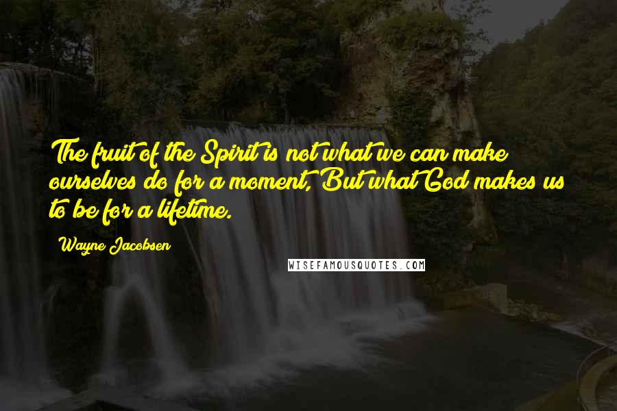 Wayne Jacobsen Quotes: The fruit of the Spirit is not what we can make ourselves do for a moment, But what God makes us to be for a lifetime.