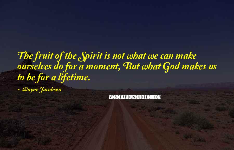 Wayne Jacobsen Quotes: The fruit of the Spirit is not what we can make ourselves do for a moment, But what God makes us to be for a lifetime.