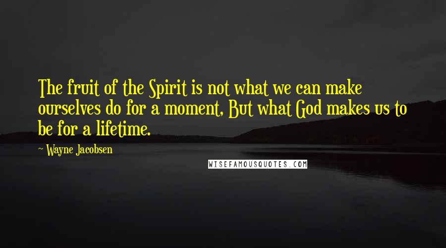 Wayne Jacobsen Quotes: The fruit of the Spirit is not what we can make ourselves do for a moment, But what God makes us to be for a lifetime.
