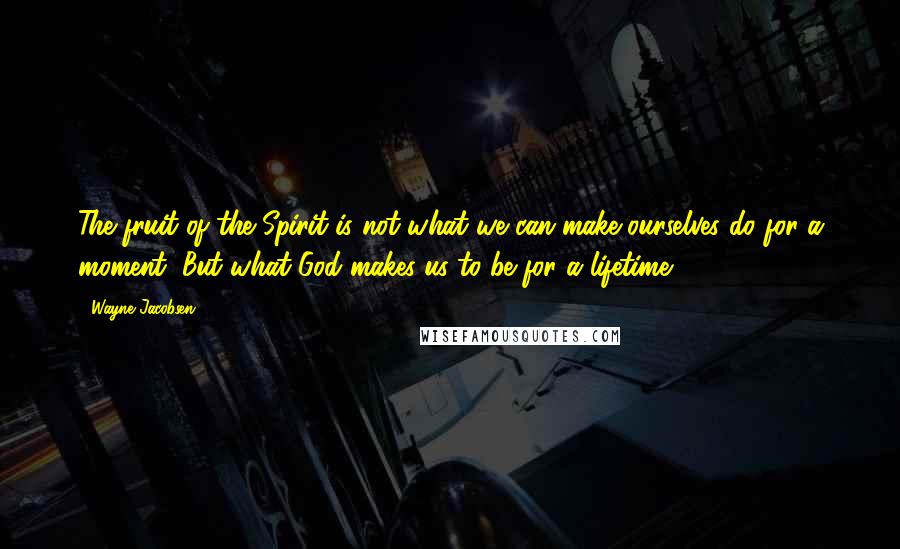 Wayne Jacobsen Quotes: The fruit of the Spirit is not what we can make ourselves do for a moment, But what God makes us to be for a lifetime.