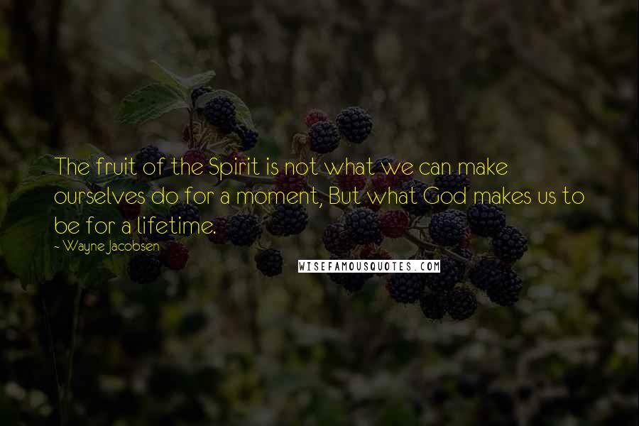 Wayne Jacobsen Quotes: The fruit of the Spirit is not what we can make ourselves do for a moment, But what God makes us to be for a lifetime.