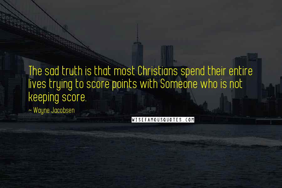 Wayne Jacobsen Quotes: The sad truth is that most Christians spend their entire lives trying to score points with Someone who is not keeping score.