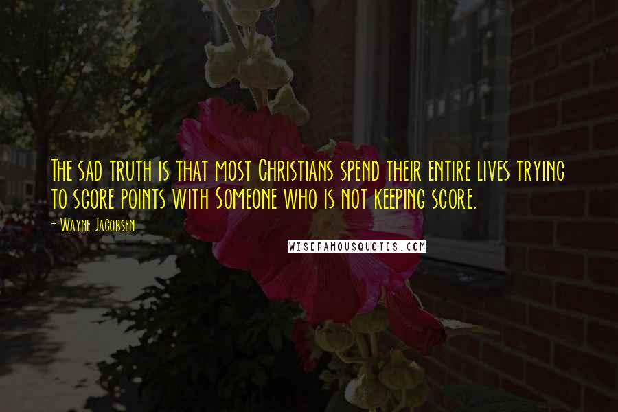 Wayne Jacobsen Quotes: The sad truth is that most Christians spend their entire lives trying to score points with Someone who is not keeping score.