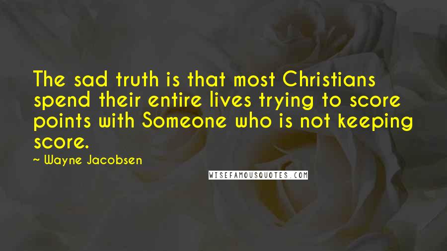 Wayne Jacobsen Quotes: The sad truth is that most Christians spend their entire lives trying to score points with Someone who is not keeping score.