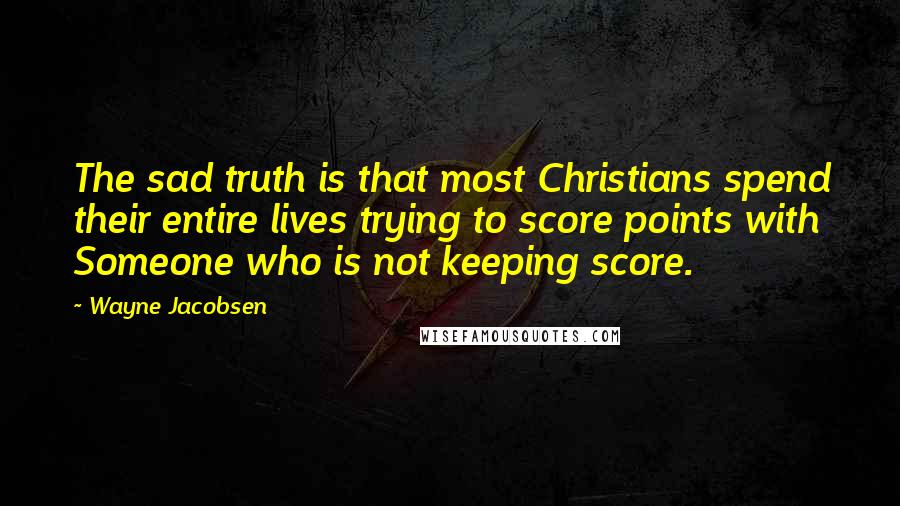 Wayne Jacobsen Quotes: The sad truth is that most Christians spend their entire lives trying to score points with Someone who is not keeping score.