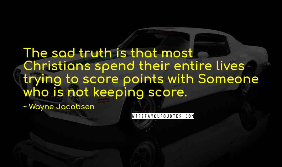 Wayne Jacobsen Quotes: The sad truth is that most Christians spend their entire lives trying to score points with Someone who is not keeping score.
