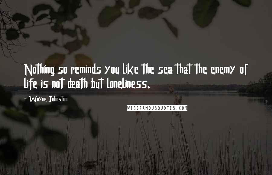 Wayne Johnston Quotes: Nothing so reminds you like the sea that the enemy of life is not death but loneliness.