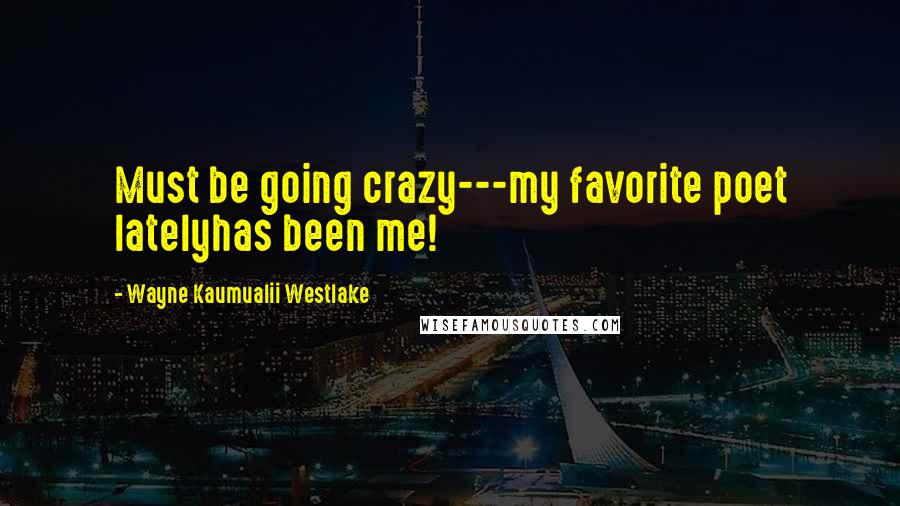 Wayne Kaumualii Westlake Quotes: Must be going crazy---my favorite poet latelyhas been me!