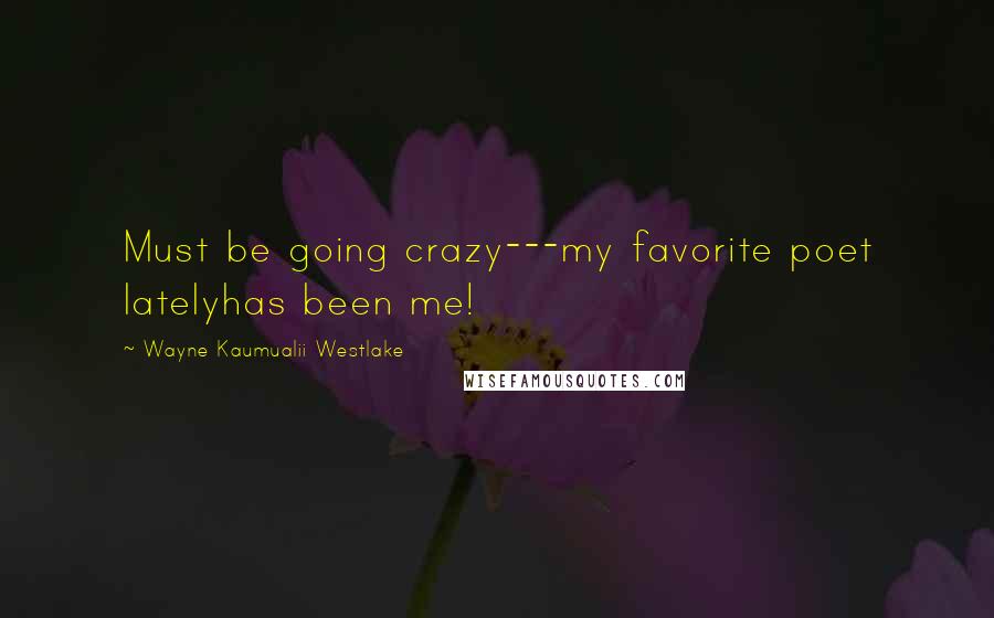 Wayne Kaumualii Westlake Quotes: Must be going crazy---my favorite poet latelyhas been me!