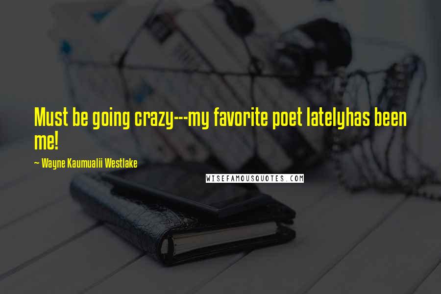 Wayne Kaumualii Westlake Quotes: Must be going crazy---my favorite poet latelyhas been me!