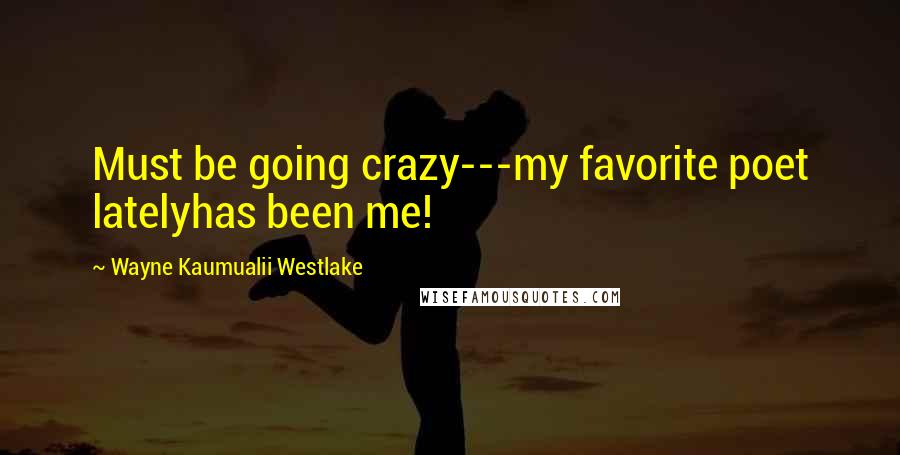 Wayne Kaumualii Westlake Quotes: Must be going crazy---my favorite poet latelyhas been me!