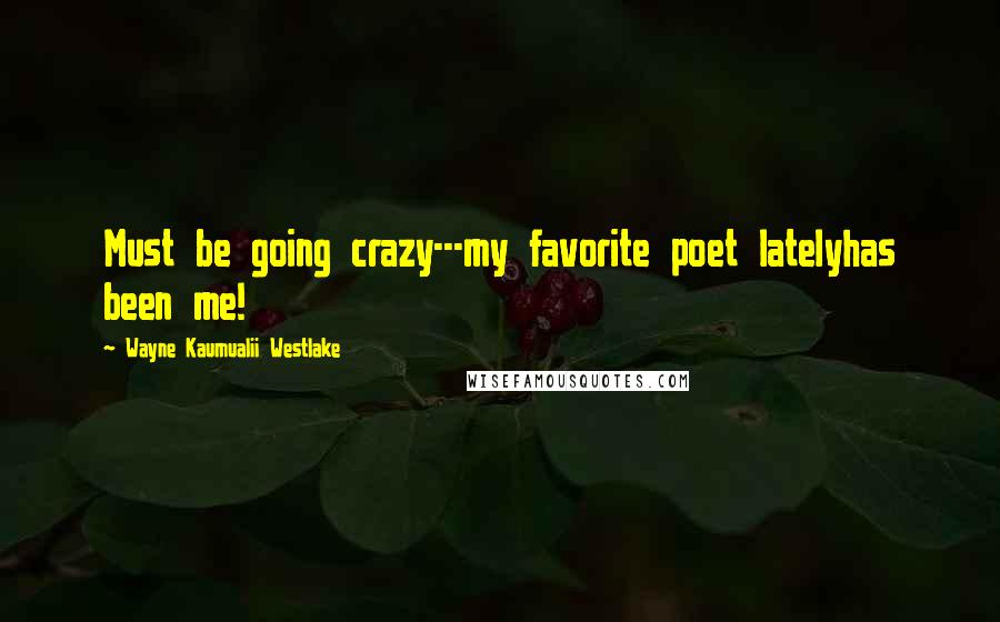 Wayne Kaumualii Westlake Quotes: Must be going crazy---my favorite poet latelyhas been me!