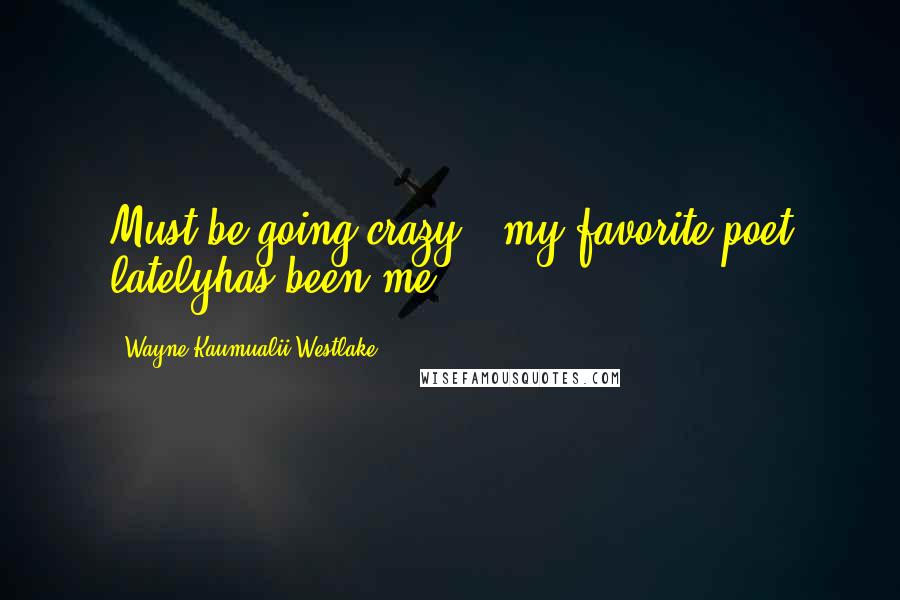 Wayne Kaumualii Westlake Quotes: Must be going crazy---my favorite poet latelyhas been me!