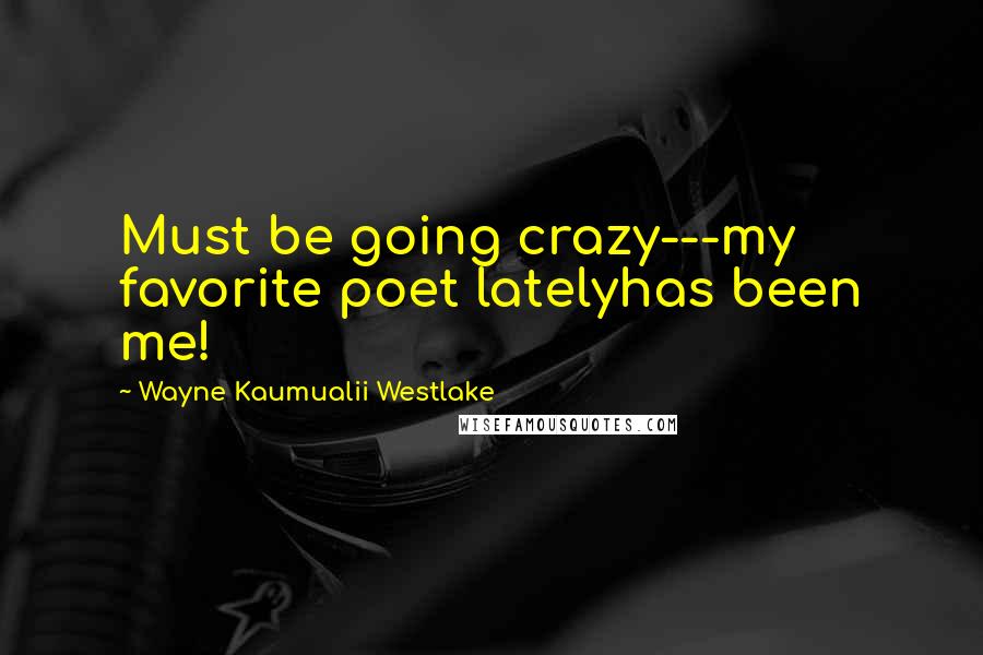 Wayne Kaumualii Westlake Quotes: Must be going crazy---my favorite poet latelyhas been me!