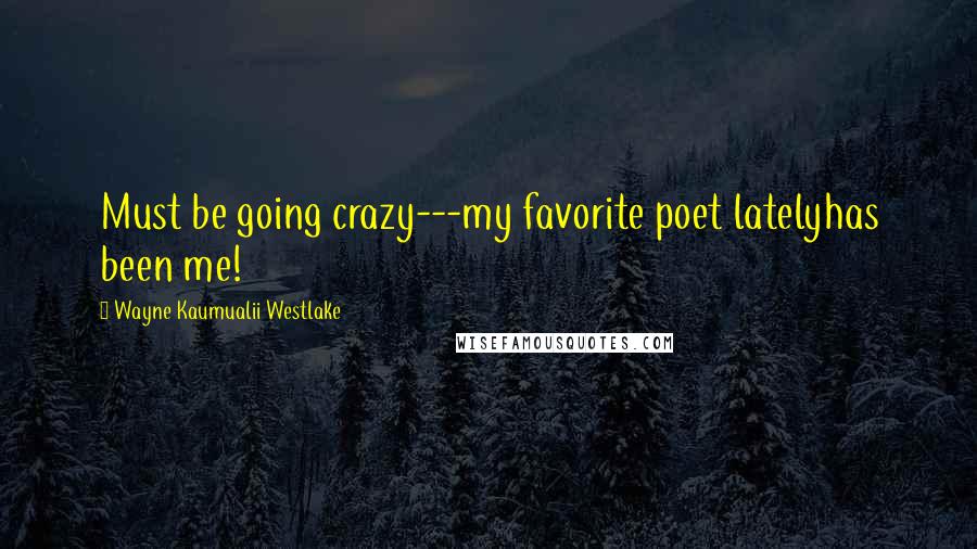 Wayne Kaumualii Westlake Quotes: Must be going crazy---my favorite poet latelyhas been me!