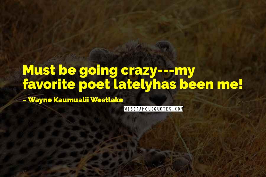 Wayne Kaumualii Westlake Quotes: Must be going crazy---my favorite poet latelyhas been me!