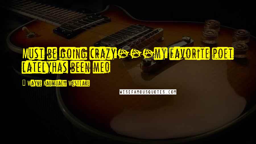 Wayne Kaumualii Westlake Quotes: Must be going crazy---my favorite poet latelyhas been me!