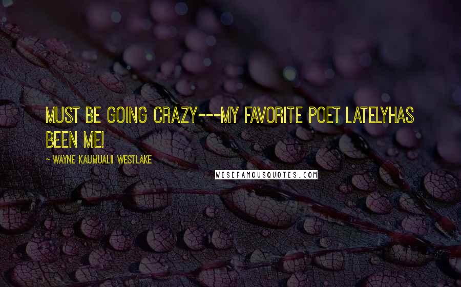 Wayne Kaumualii Westlake Quotes: Must be going crazy---my favorite poet latelyhas been me!