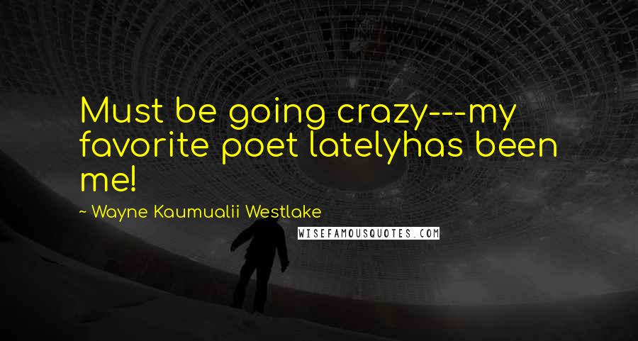 Wayne Kaumualii Westlake Quotes: Must be going crazy---my favorite poet latelyhas been me!