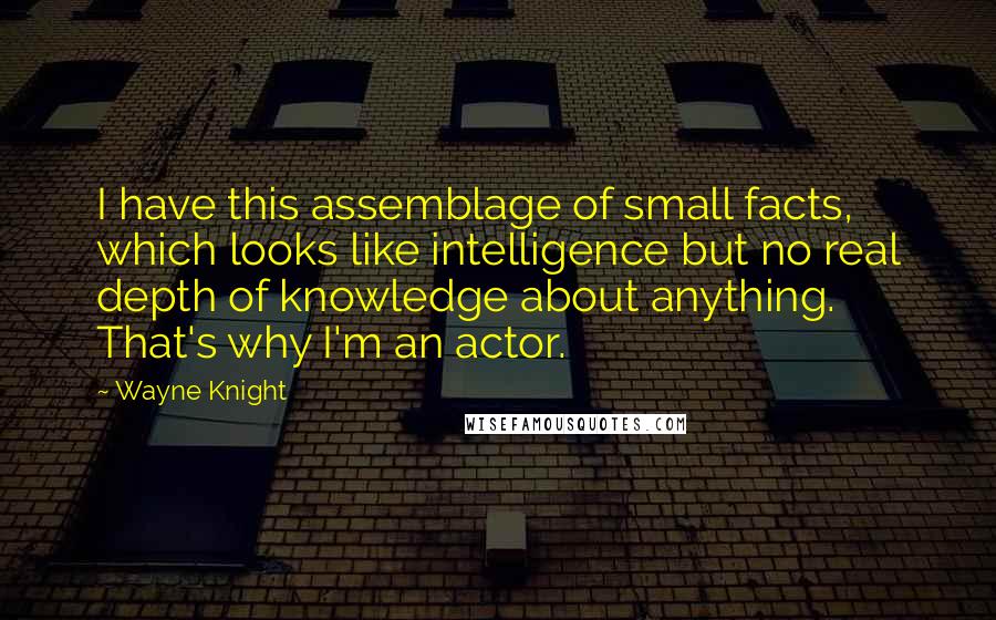 Wayne Knight Quotes: I have this assemblage of small facts, which looks like intelligence but no real depth of knowledge about anything. That's why I'm an actor.