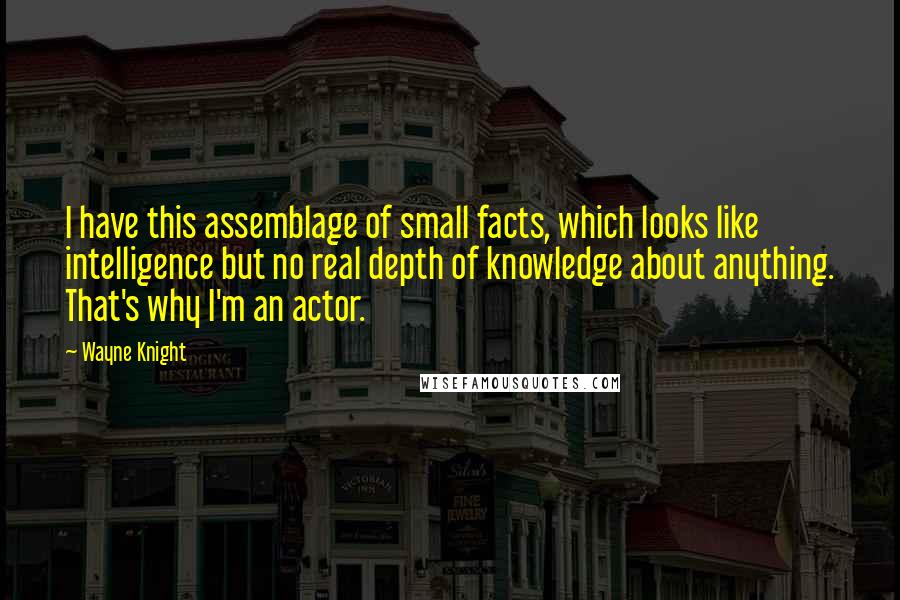 Wayne Knight Quotes: I have this assemblage of small facts, which looks like intelligence but no real depth of knowledge about anything. That's why I'm an actor.