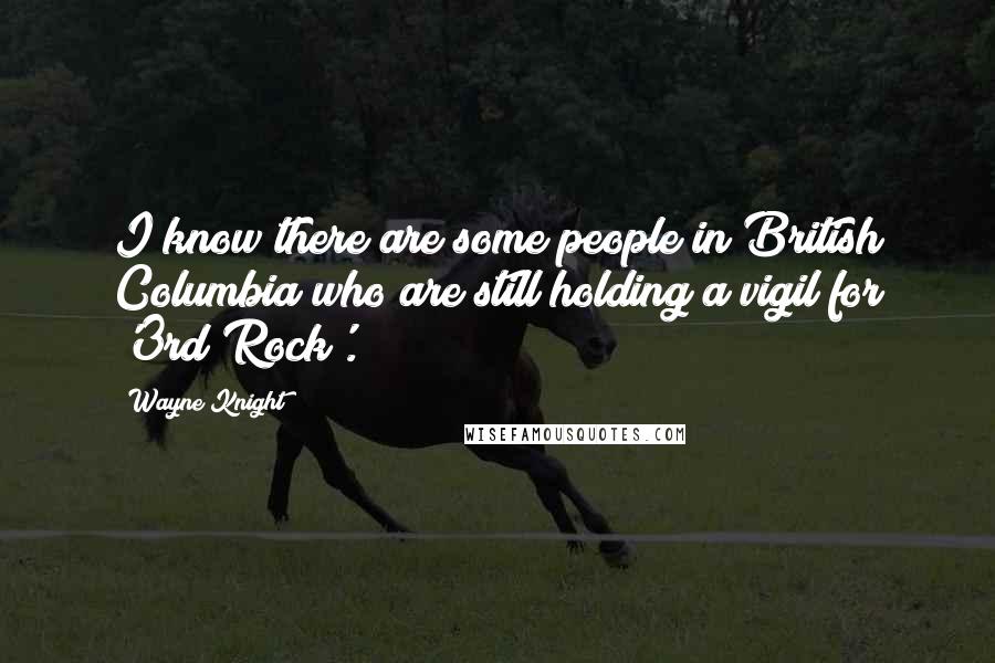 Wayne Knight Quotes: I know there are some people in British Columbia who are still holding a vigil for '3rd Rock'.