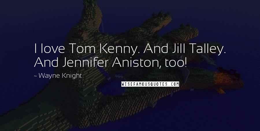 Wayne Knight Quotes: I love Tom Kenny. And Jill Talley. And Jennifer Aniston, too!