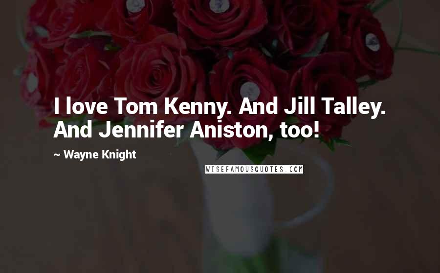 Wayne Knight Quotes: I love Tom Kenny. And Jill Talley. And Jennifer Aniston, too!