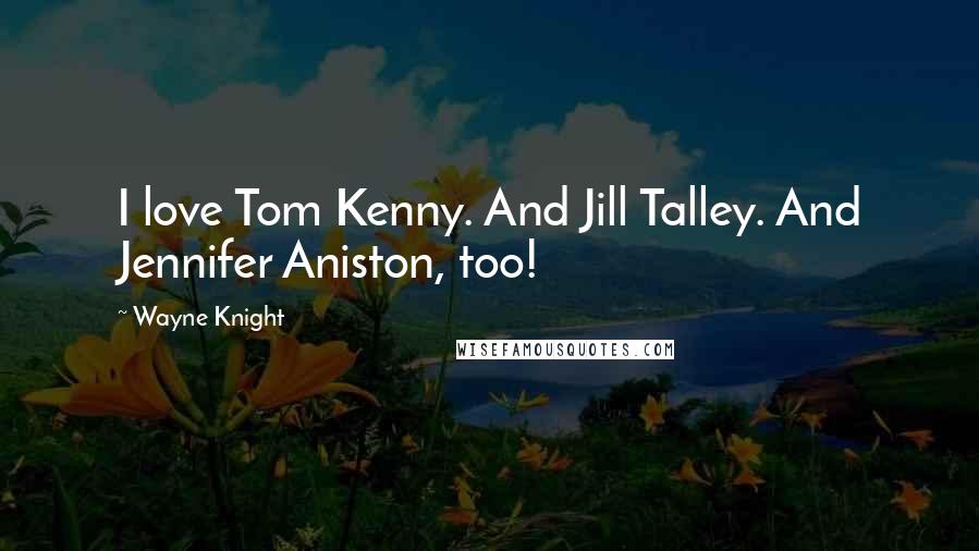 Wayne Knight Quotes: I love Tom Kenny. And Jill Talley. And Jennifer Aniston, too!