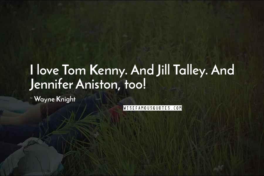 Wayne Knight Quotes: I love Tom Kenny. And Jill Talley. And Jennifer Aniston, too!