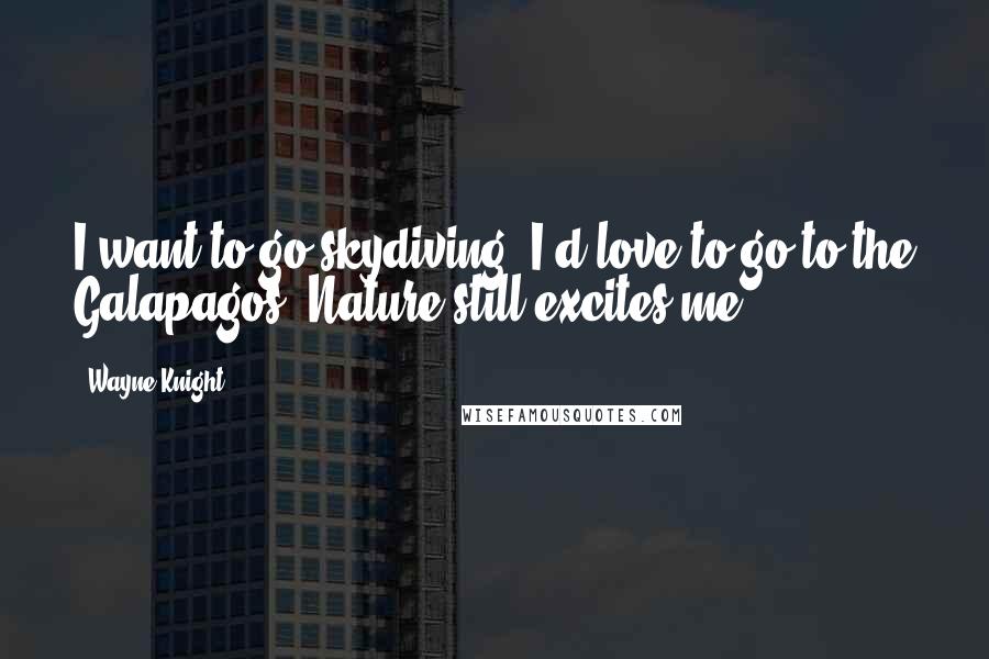 Wayne Knight Quotes: I want to go skydiving. I'd love to go to the Galapagos. Nature still excites me.