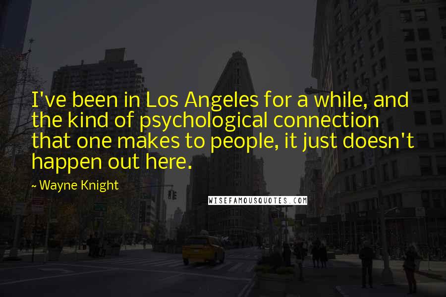 Wayne Knight Quotes: I've been in Los Angeles for a while, and the kind of psychological connection that one makes to people, it just doesn't happen out here.