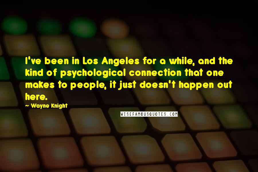 Wayne Knight Quotes: I've been in Los Angeles for a while, and the kind of psychological connection that one makes to people, it just doesn't happen out here.