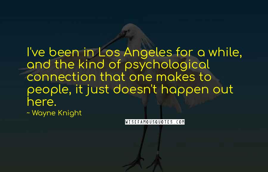 Wayne Knight Quotes: I've been in Los Angeles for a while, and the kind of psychological connection that one makes to people, it just doesn't happen out here.