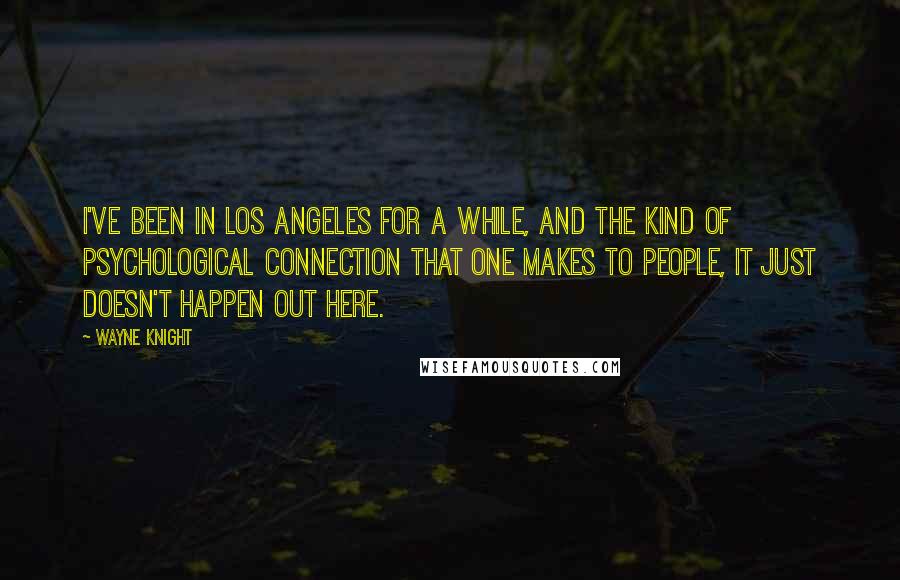 Wayne Knight Quotes: I've been in Los Angeles for a while, and the kind of psychological connection that one makes to people, it just doesn't happen out here.