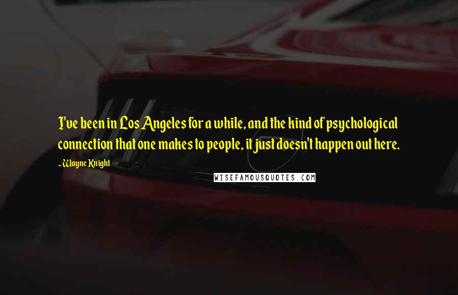 Wayne Knight Quotes: I've been in Los Angeles for a while, and the kind of psychological connection that one makes to people, it just doesn't happen out here.