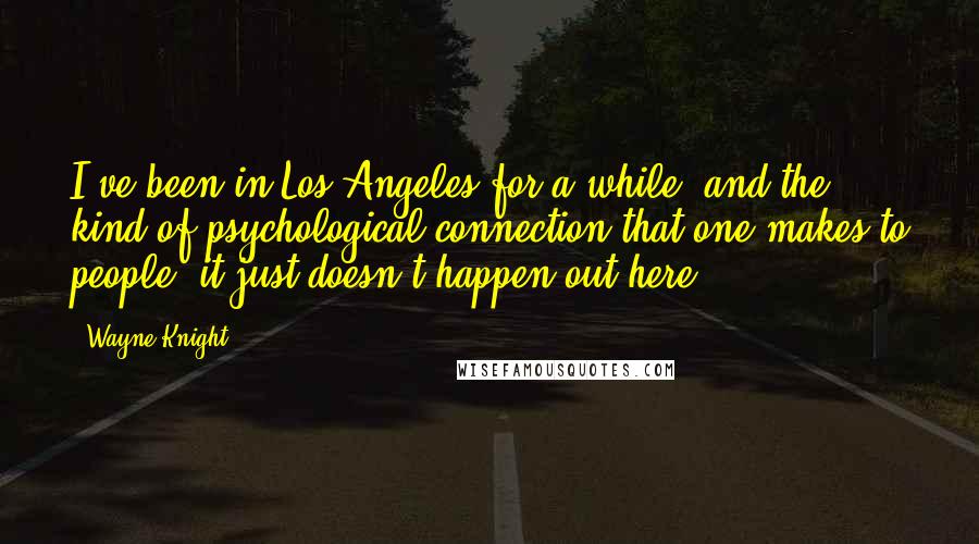 Wayne Knight Quotes: I've been in Los Angeles for a while, and the kind of psychological connection that one makes to people, it just doesn't happen out here.