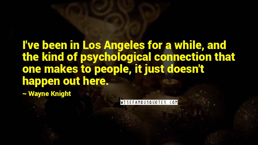 Wayne Knight Quotes: I've been in Los Angeles for a while, and the kind of psychological connection that one makes to people, it just doesn't happen out here.