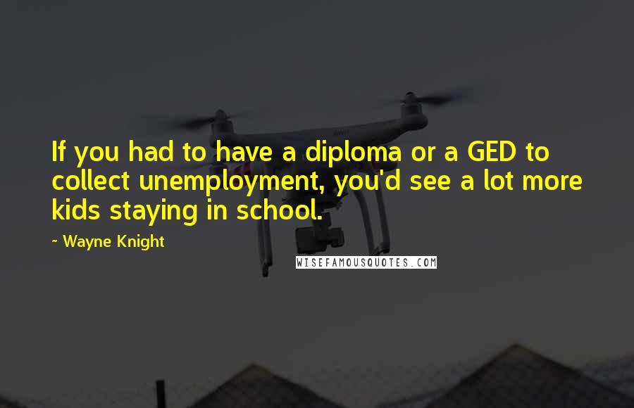 Wayne Knight Quotes: If you had to have a diploma or a GED to collect unemployment, you'd see a lot more kids staying in school.